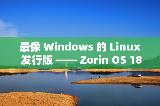 最像 Windows 的 Linux 发行版 —— Zorin OS 18 下载量已突破 100 万次