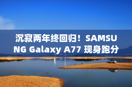 沉寂两年终回归!SAMSUNG Galaxy A77 现身跑分库 沉寂两年终回归!SAMSUNG Galaxy A77 现身跑分库