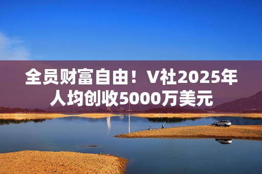 全员财富自由！V社2025年人均创收5000万美元