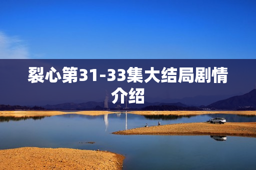 裂心第31-33集大结局剧情介绍