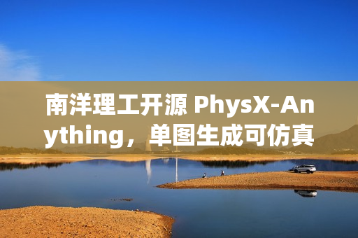 南洋理工开源 PhysX-Anything,单图生成可仿真 3D 资产 南洋理工开源 PhysX-Anything,单图生成可仿真 3D 资产