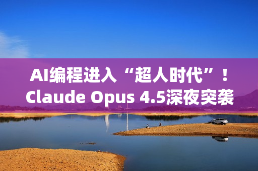 AI编程进入“超人时代”！Claude Opus 4.5深夜突袭，编程测试碾压人类