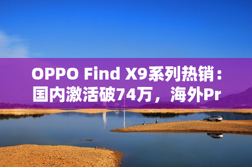 OPPO Find X9系列热销：国内激活破74万，海外Pro版销量飙3倍
