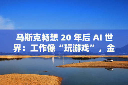 马斯克畅想 20 年后 AI 世界:工作像“玩游戏”,金钱恐将消失 马斯克畅想 20 年后 AI 世界:工作像“玩游戏”,金钱恐将消失