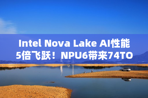 Intel Nova Lake AI性能5倍飞跃!NPU6带来74TOPS Intel Nova Lake AI性能5倍飞跃!NPU6带来74TOPS