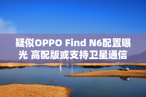 疑似OPPO Find N6配置曝光 高配版或支持卫星通信