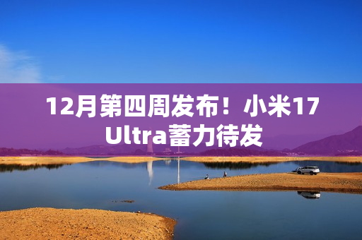 12月第四周发布!小米17 Ultra蓄力待发 12月第四周发布!小米17 Ultra蓄力待发