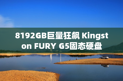 8192GB巨量狂飙 Kingston FURY G5固态硬盘