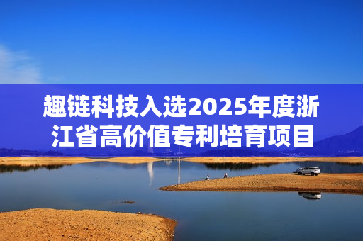 趣链科技入选2025年度浙江省高价值专利培育项目 趣链科技入选2025年度浙江省高价值专利培育项目