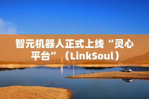 智元机器人正式上线“灵心平台”（LinkSoul）