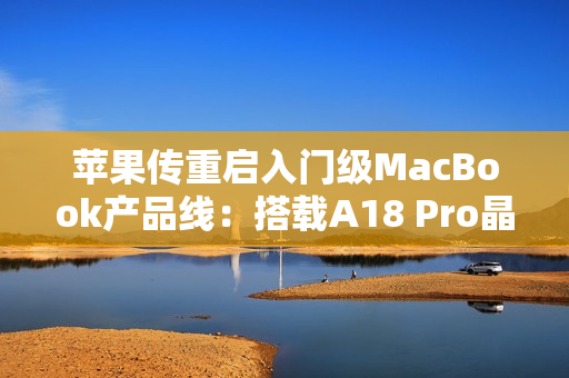 苹果传重启入门级MacBook产品线：搭载A18 Pro晶片、连接埠规格恐缩水