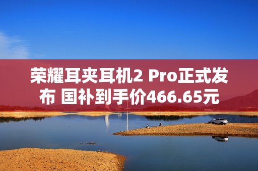 荣耀耳夹耳机2 Pro正式发布 国补到手价466.65元