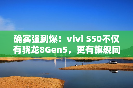确实强到爆!vivi S50不仅有骁龙8Gen5,更有旗舰同款潜望长焦 确实强到爆!vivi S50不仅有骁龙8Gen5,更有旗舰同款潜望长焦
