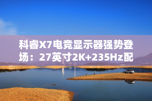 科睿X7电竞显示器强势登场:27英寸2K+235Hz配置,749元售价定义高性价比 科睿X7电竞显示器强势登场:27英寸2K+235Hz配置,749元售价定义高性价比