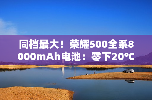 同档最大！荣耀500全系8000mAh电池：零下20℃也能用