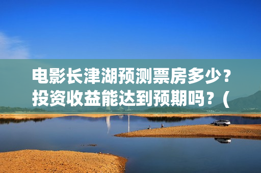电影长津湖预测票房多少?投资收益能达到预期吗?(电影《长津湖》预告) 电影长津湖预测票房多少?投资收益能达到预期吗?(电影《长津湖》预告)