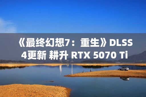 《最终幻想7：重生》DLSS 4更新 耕升 RTX 5070 Ti 炫光·超 OC实测体验