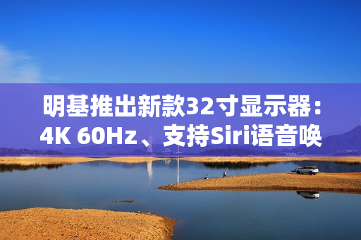 明基推出新款32寸显示器：4K 60Hz、支持Siri语音唤醒