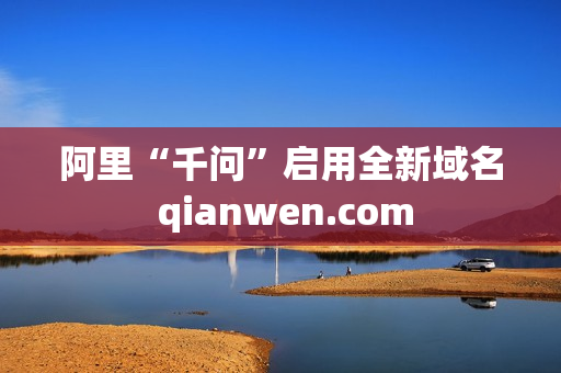 阿里“千问”启用全新域名 qianwen.com