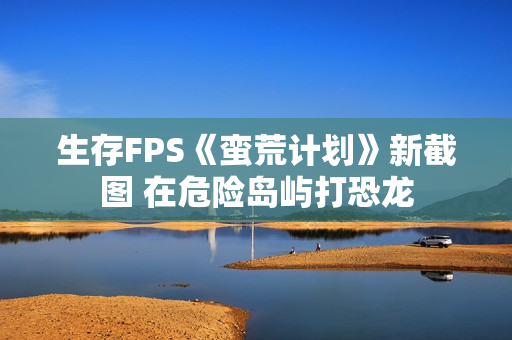 生存FPS《蛮荒计划》新截图 在危险岛屿打恐龙