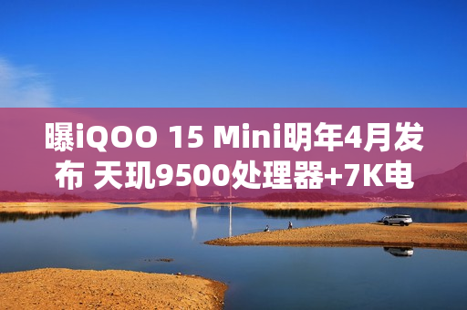 曝iQOO 15 Mini明年4月发布 天玑9500处理器+7K电池