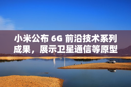 小米公布 6G 前沿技术系列成果,展示卫星通信等原型样机 小米公布 6G 前沿技术系列成果,展示卫星通信等原型样机