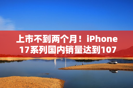 上市不到两个月！iPhone 17系列国内销量达到1076.7万台