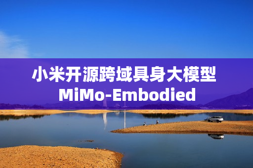 小米开源跨域具身大模型 MiMo-Embodied
