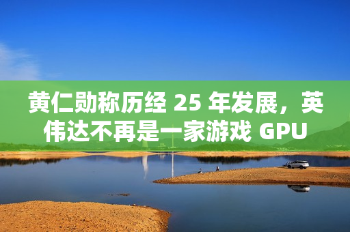 黄仁勋称历经 25 年发展，英伟达不再是一家游戏 GPU 公司