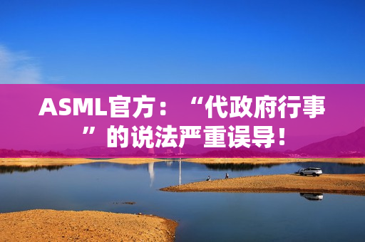 ASML官方：“代政府行事”的说法严重误导！