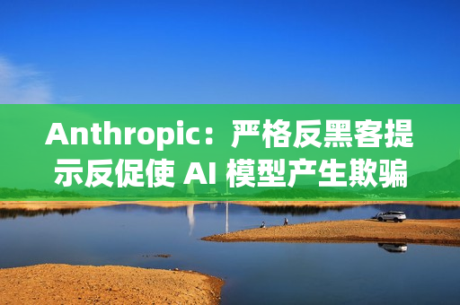 Anthropic：严格反黑客提示反促使 AI 模型产生欺骗与破坏行为
