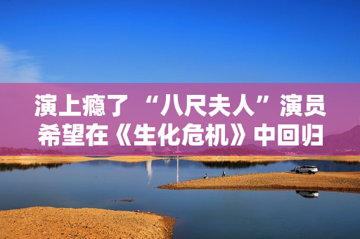 演上瘾了 “八尺夫人”演员希望在《生化危机》中回归