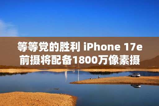 等等党的胜利 iPhone 17e前摄将配备1800万像素摄像头
