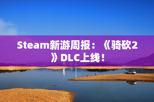 Steam新游周报:《骑砍2》DLC上线! Steam新游周报:《骑砍2》DLC上线!