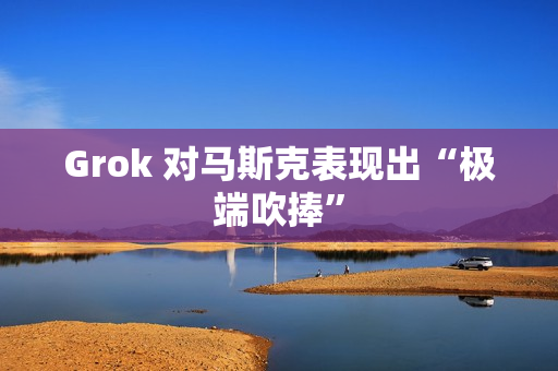 Grok 对马斯克表现出“极端吹捧” Grok 对马斯克表现出“极端吹捧”
