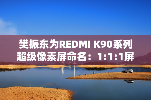 樊振东为REDMI K90系列超级像素屏命名：1:1:1屏