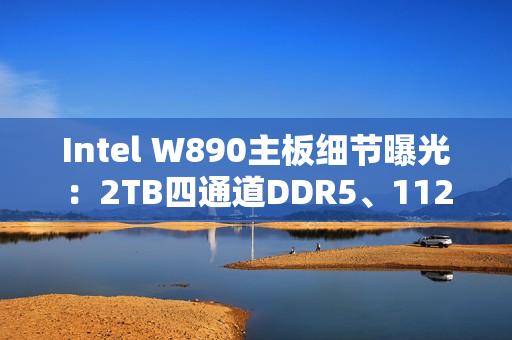 Intel W890主板细节曝光：2TB四通道DDR5、112条PCIe通道！