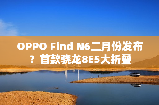 OPPO Find N6二月份发布?首款骁龙8E5大折叠 OPPO Find N6二月份发布?首款骁龙8E5大折叠