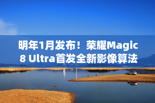 明年1月发布！荣耀Magic 8 Ultra首发全新影像算法架构