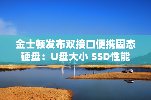 金士顿发布双接口便携固态硬盘：U盘大小 SSD性能