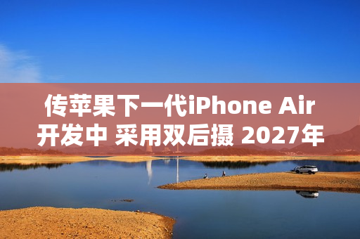传苹果下一代iPhone Air开发中 采用双后摄 2027年发布