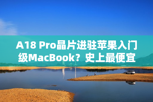 A18 Pro晶片进驻苹果入门级MacBook?史上最便宜机款有望明年亮相 A18 Pro晶片进驻苹果入门级MacBook?史上最便宜机款有望明年亮相