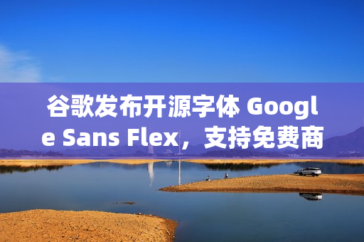 谷歌发布开源字体 Google Sans Flex，支持免费商用