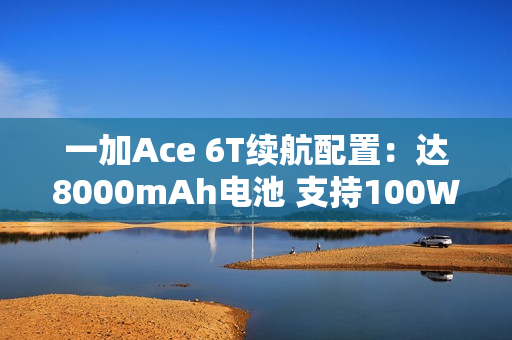 一加Ace 6T续航配置：达8000mAh电池 支持100W闪充