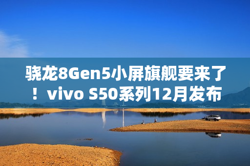 骁龙8Gen5小屏旗舰要来了!vivo S50系列12月发布 骁龙8Gen5小屏旗舰要来了!vivo S50系列12月发布