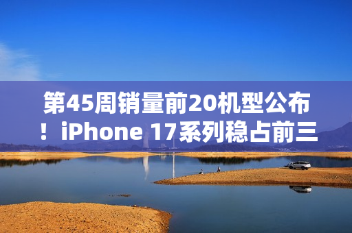 第45周销量前20机型公布！iPhone 17系列稳占前三