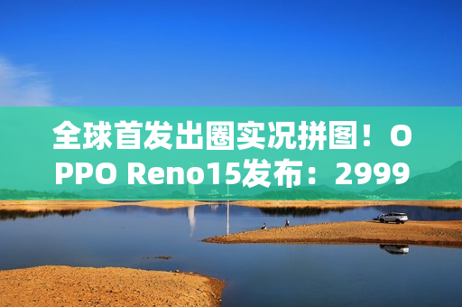 全球首发出圈实况拼图！OPPO Reno15发布：2999元起
