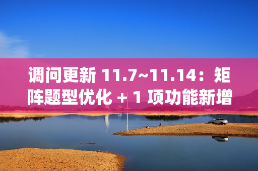 调问更新 11.7~11.14：矩阵题型优化 + 1 项功能新增 + 3 项功能优化 + 3 项 BugFix