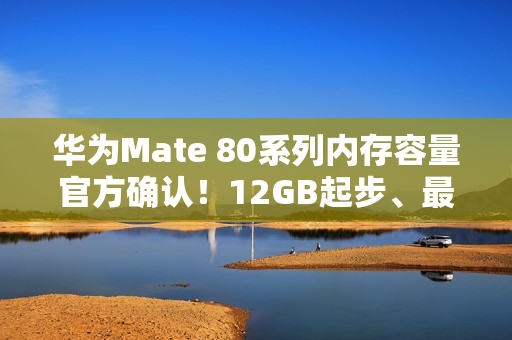 华为Mate 80系列内存容量官方确认！12GB起步、最大20GB