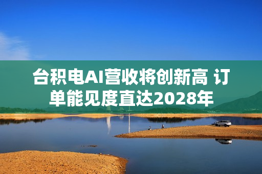 台积电AI营收将创新高 订单能见度直达2028年